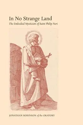 V žiadnej cudzej krajine: Filip Neri: Vtelená mystika v cudzej krajine - In No Strange Land: The Embodied Mysticism of Saint Philip Neri