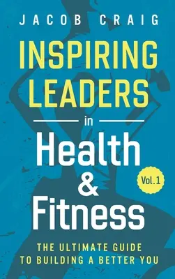 Inšpirujúci lídri v oblasti zdravia a fitnes, zv. 1: Konečný sprievodca budovaním lepšieho ja - Inspiring Leaders in Health & Fitness, Vol. 1: The Ultimate Guide to Building a Better You