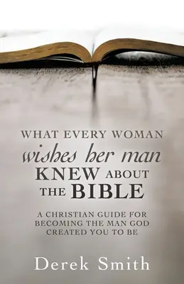 ČO by si každá žena priala, aby jej muž vedel o BIBLI: Kresťanská príručka, ako sa stať mužom, akého ťa Boh stvoril - WHAT every woman wishes her man KNEW ABOUT THE BIBLE: A Christian Guide for Becoming the Man God Created You to Be
