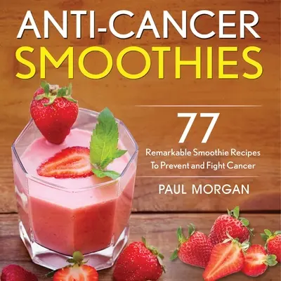 Smoothies proti rakovine: Knižka: 77 pozoruhodných smoothie receptov na prevenciu a boj proti rakovine - Anti-Cancer Smoothies: 77 Remarkable Smoothie Recipes to Prevent and Fight Cancer