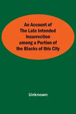 Správa o nedávnom zamýšľanom povstaní medzi časťou černochov v tomto meste - An Account Of The Late Intended Insurrection Among A Portion Of The Blacks Of This City