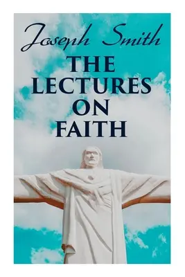 Prednášky o viere: Prednášky o učení a teológii mormónov - The Lectures on Faith: Teachings on the Doctrine and Theology of Mormons