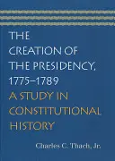 The Creation of the Presidency, 1775-1789 (Vznik predsedníctva, 1775-1789): (1775): Štúdia z ústavných dejín (A Study in Constitutional History) - The Creation of the Presidency, 1775-1789: A Study in Constitutional History