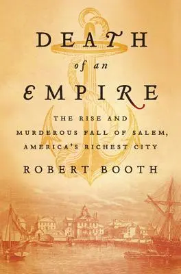 Smrť ríše: Vzostup a vražedný pád Salemu, najbohatšieho amerického mesta - Death of an Empire: The Rise and Murderous Fall of Salem, America's Richest City