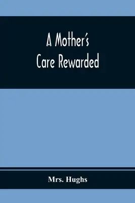 Matkina starostlivosť odmenená; pri náprave tých chýb, ktoré sú u mladých ľudí najčastejšie počas ich vzdelávania - A Mother'S Care Rewarded; In The Correction Of Those Defects Most General In Young People, During Their Education