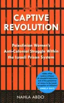 Revolúcia v zajatí: Palestínske ženy bojujú proti kolonializmu v izraelskom väzenskom systéme - Captive Revolution: Palestinian Women's Anti-Colonial Struggle Within the Israeli Prison System