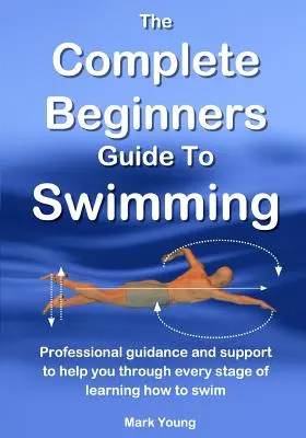 Kompletný sprievodca plávaním pre začiatočníkov: Profesionálne poradenstvo a podpora, ktoré vám pomôžu v každej fáze učenia sa plávať - The Complete Beginners Guide To Swimming: Professional guidance and support to help you through every stage of learning how to swim
