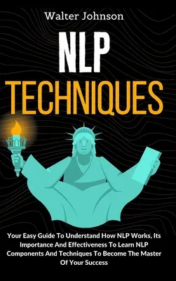 Techniky NLP: Naučte sa súčasti a techniky NLP: Váš jednoduchý sprievodca, ktorý vám pomôže pochopiť, ako NLP funguje, jeho význam a účinnosť T - NLP Techniques: Your Easy Guide To Understand How NLP Works, Its Importance And Effectiveness To Learn NLP Components And Techniques T