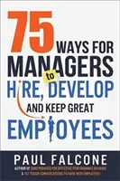 75 spôsobov, ako môžu manažéri prijímať, rozvíjať a udržať si skvelých zamestnancov - 75 Ways for Managers to Hire, Develop, and Keep Great Employees