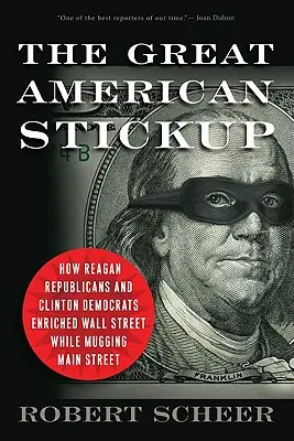 Veľké americké prepadnutie: Ako Reaganovi republikáni a Clintonovi demokrati obohatili Wall Street a zároveň okradli hlavnú ulicu - The Great American Stickup: How Reagan Republicans and Clinton Democrats Enriched Wall Street While Mugging Main Street