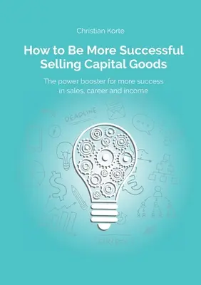 Ako byť úspešnejší pri predaji investičného tovaru: Ako zvýšiť svoj úspech v predaji, kariéru a príjem - How to Be More Successful Selling Capital Goods: A power booster to Increase your selling success, career and income