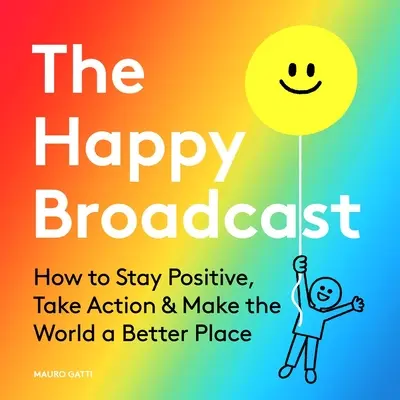 Šťastné vysielanie: Šťastné vysielanie: Ako zostať pozitívny, konať a urobiť svet lepším miestom - The Happy Broadcast: How to Stay Positive, Take Action & Make the World a Better Place
