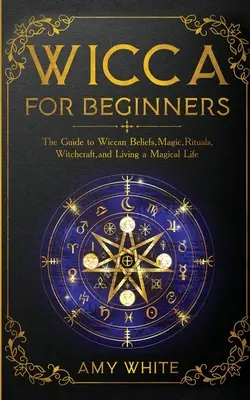 Wicca pre začiatočníkov: Príručka o wiccanskej viere, mágii, rituáloch, čarodejníctve a magickom živote pre začiatočníkov - Wicca For Beginners: The Guide to Wiccan Beliefs, Magic, Rituals, Witchcraft, and Living a Magical Life