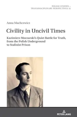 Civilizácia v necivilných časoch: Tichý boj Kazimierza Moczarského za pravdu od poľského podzemia po stalinské väzenie - Civility in Uncivil Times: Kazimierz Moczarski's Quiet Battle for Truth, from the Polish Underground to Stalinist Prison