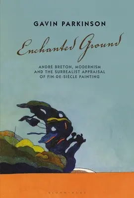Začarovaná zem: Breton, modernizmus a surrealistické hodnotenie maľby Fin-De-Sicle - Enchanted Ground: Andr Breton, Modernism and the Surrealist Appraisal of Fin-De-Sicle Painting