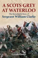 Škótska šedá pri Waterloo: Pozoruhodný príbeh seržanta Williama Clarkea - A Scots Grey at Waterloo: The Remarkable Story of Sergeant William Clarke