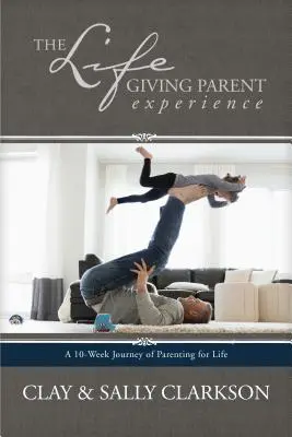 Životodarná rodičovská skúsenosť: Desaťtýždňová cesta rodičovstva pre život - The Lifegiving Parent Experience: A 10-Week Journey of Parenting for Life
