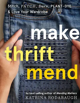 Make Thrift Mend: Vydajte sa na cestu: Stitch, Patch, Darn, Plant-Dye & Love Your Wardrobe - Make Thrift Mend: Stitch, Patch, Darn, Plant-Dye & Love Your Wardrobe