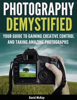 Demystifikovaná fotografia: Váš sprievodca na získanie tvorivej kontroly a zhotovovanie úžasných fotografií! - Photography Demystified: Your Guide to Gaining Creative Control and Taking Amazing Photographs!