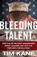 Krvácajúci talent: Ako americká armáda zle riadi veľkých lídrov a prečo je čas na revolúciu - Bleeding Talent: How the US Military Mismanages Great Leaders and Why It's Time for a Revolution