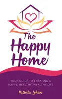 Šťastný domov: Váš sprievodca vytvorením šťastného, zdravého a bohatého života - The Happy Home: Your Guide to Creating a Happy, Healthy, Wealthy Life
