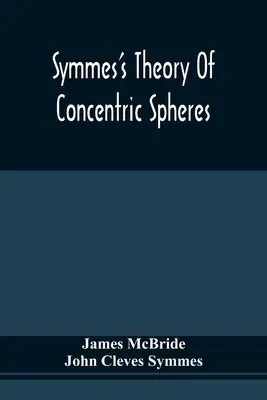 Symmesova teória koncentrických sfér: Dokazuje, že Zem je dutá, obývateľná vo vnútri a široko otvorená okolo pólov - Symmes'S Theory Of Concentric Spheres: Demonstrating That The Earth Is Hollow, Habitable Within, And Widely Open About The Poles