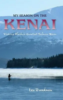 Moja sezóna na rieke Kenai: Rybačka na Kenaii: Moja sezóna na Kenaii: Rybolov na najväčšej aljašskej lososovej rieke - My Season on the Kenai: Fishing Alaska's Greatest Salmon River