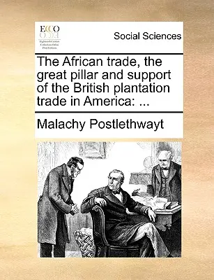 Africký obchod, veľký pilier a opora britského plantážnického obchodu v Amerike: ... - The African Trade, the Great Pillar and Support of the British Plantation Trade in America: ...