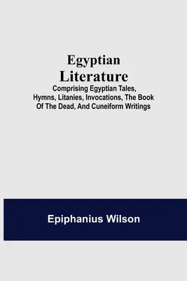 Egyptská literatúra; obsahuje egyptské rozprávky, hymny, litánie, invokácie, Knihu mŕtvych a klinopisné spisy - Egyptian Literature; Comprising Egyptian Tales, Hymns, Litanies, Invocations, The Book Of The Dead, And Cuneiform Writings