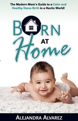 Narodiť sa doma: Sprievodca modernej mamy pokojným a zdravým domácim pôrodom v hektickom svete! - Born at Home: The Modern Mom's Guide to a Calm and Healthy Home Birth in a Hectic World!