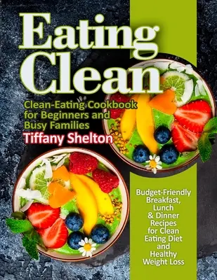 Čisté stravovanie: Cenovo výhodné recepty na raňajky, obedy a večere pre čistú stravu a zdravé chudnutie. Kuchárska kniha čistého stravovania - Eating Clean: Budget-Friendly Breakfast, Lunch & Dinner Recipes for Clean Eating Diet and Healthy Weight Loss. Clean-Eating Cookbook