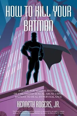 Ako zabiť svojho Batmana: Príručka pre mužov, ktorí prežili sexuálne zneužívanie v detstve, s využitím Batmana na liečenie hypervigilancie - How to Kill Your Batman: A Guide for Male Survivors of Childhood Sexual Abuse Using Batman to Heal Hypervigilance