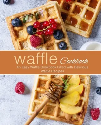 Vafľová kuchárka: Jednoduchá kuchárska kniha plná chutných receptov na vafle (2. vydanie) - Waffle Cookbook: An Easy Waffle Cookbook Filled with Delicious Waffle Recipes (2nd Edition)