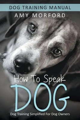 Ako hovoriť so psom: Výcvik psov zjednodušený pre majiteľov psov - How to Speak Dog: Dog Training Simplified For Dog Owners