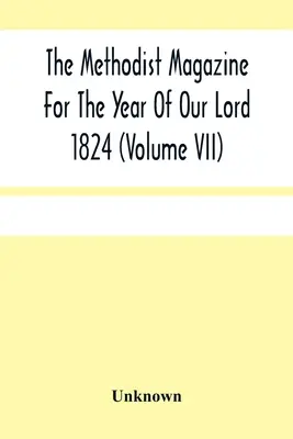 The Methodist Magazine For the Year of Our Lord 1824 (Volume Vii) - The Methodist Magazine For The Year Of Our Lord 1824 (Volume Vii)