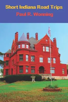 Krátke výlety po Indiane: Sprievodca cestovného ruchu pre krátke jednodňové výlety Indiany - Short Indiana Road Trips: Tourism Guide for Short Indiana Day Trips