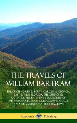 Cesty Williama Bartrama: Po Severnej a Južnej Karolíne, Georgii, východnej a západnej Floride, krajine Čerokíjov, rozsiahlych územiach M - The Travels of William Bartram: Through North & South Carolina, Georgia, East & West Florida, The Cherokee Country, The Extensive Territories of The M