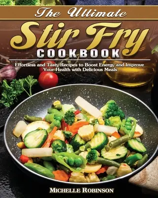 The Ultimate Stir Fry Cookbook: The Ultimate Stir Fry Cookbook: Smaženie: Bez námahy a chutné recepty na zvýšenie energie a zlepšenie zdravia pomocou chutných jedál - The Ultimate Stir Fry Cookbook: Effortless and Tasty Recipes to Boost Energy and Improve Your Health with Delicious Meals
