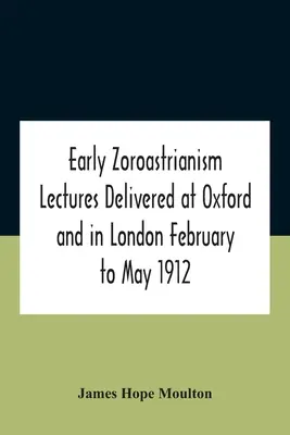 Early Zoroastrianism Prednášky prednesené v Oxforde a v Londýne od februára do mája 1912 - Early Zoroastrianism Lectures Delivered At Oxford And In London February To May 1912