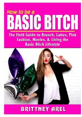 Ako byť základnou mrchou: Ako sa stať základnou mrchou: Sprievodca brunchom, latté, ružovou, módou, filmami a životným štýlom základnej mrchy - How to be a Basic Bitch: The Field Guide to Brunch, Lattes, Pink, Fashion, Movies, & Living the Basic Bitch Lifestyle