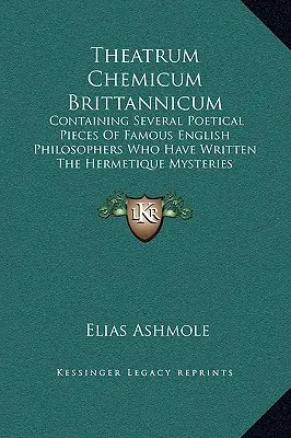 Theatrum Chemicum Brittannicum: Obsahujúce niekoľko poetických diel slávnych anglických filozofov, ktorí napísali hermetické tajomstvá - Theatrum Chemicum Brittannicum: Containing Several Poetical Pieces Of Famous English Philosophers Who Have Written The Hermetique Mysteries