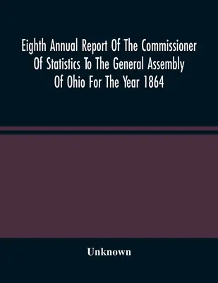 Ôsma výročná správa komisára pre štatistiku Generálnemu zhromaždeniu štátu Ohio za rok 1864 - Eighth Annual Report Of The Commissioner Of Statistics To The General Assembly Of Ohio For The Year 1864