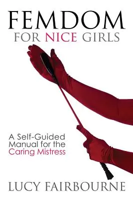 Femdom for Nice Girls: Femdom for Nice Girls: A Self-Guided Manual for the Caring Mistress - Femdom for Nice Girls: A Self-Guided Manual for the Caring Mistress