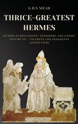 Tridsiatnik Hermes: (s poznámkami): Štúdie o helenistickej teozofii a gnóze III. zväzok: Úryvky a fragmenty (s poznámkami) - Thrice-Greatest Hermes: Studies in Hellenistic Theosophy and Gnosis Volume III.- Excerpts and Fragments (Annotated)