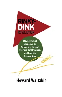 Rinky-Dink Revolution: Rinkink: Ako sa dostať za hranice kapitalizmu prostredníctvom zadržiavania súhlasu, tvorivých konštrukcií a tvorivej deštrukcie - Rinky-Dink Revolution: Moving Beyond Capitalism by Withholding Consent, Creative Constructions, and Creative Destructions