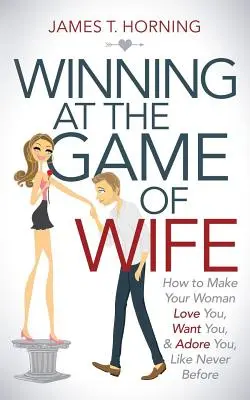 Víťazstvo v hre na manželku: Ako dosiahnuť, aby vás vaša žena milovala, chcela a zbožňovala ako nikdy predtým - Winning at the Game of Wife: How to Make Your Woman Love You, Want You, & Adore You, Like Never Before