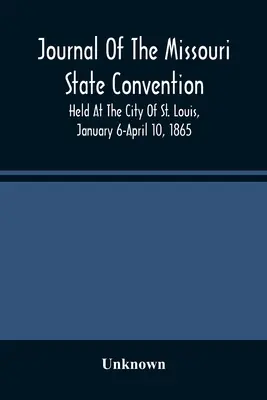 Denník zhromaždenia štátu Missouri, ktoré sa konalo v meste St. Louis od 6. januára do 10. apríla 1865 - Journal Of The Missouri State Convention, Held At The City Of St. Louis, January 6-April 10, 1865