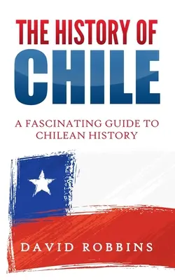 Dejiny Čile: Fascinujúci sprievodca čilskými dejinami - The History of Chile: A Fascinating Guide to Chilean History