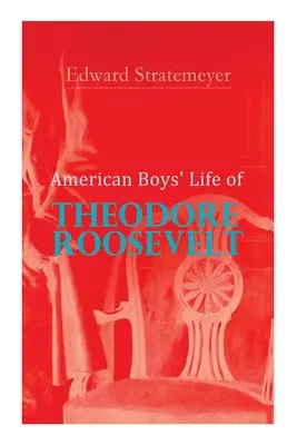 Život Theodora Roosevelta pre amerických chlapcov: Životopis 26. prezidenta Spojených štátov amerických - American Boys' Life of Theodore Roosevelt: Biography of the 26th President of the United States