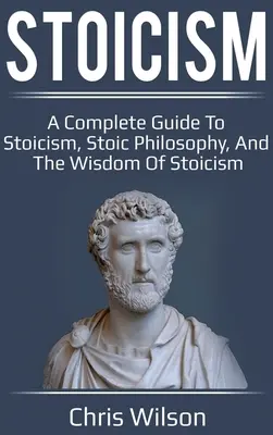 Stoicizmus: Stoicizmus: kompletný sprievodca stoicizmom, stoickou filozofiou a múdrosťou stoicizmu - Stoicism: A Complete Guide to Stoicism, Stoic Philosophy, and the Wisdom of Stoicism